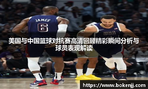 美国与中国篮球对抗赛高清回顾精彩瞬间分析与球员表现解读